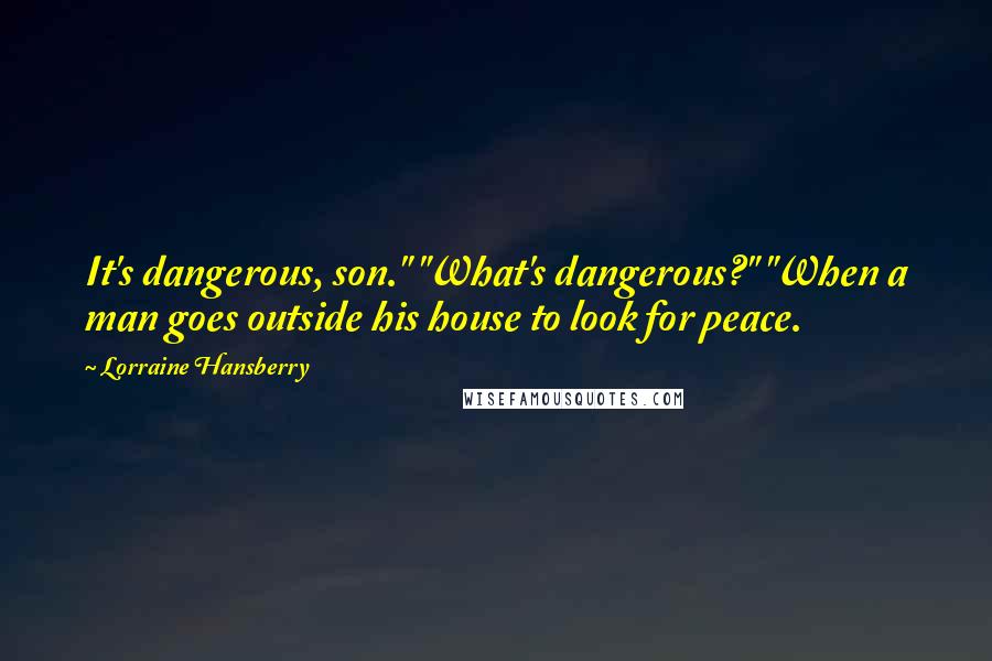 Lorraine Hansberry Quotes: It's dangerous, son." "What's dangerous?" "When a man goes outside his house to look for peace.
