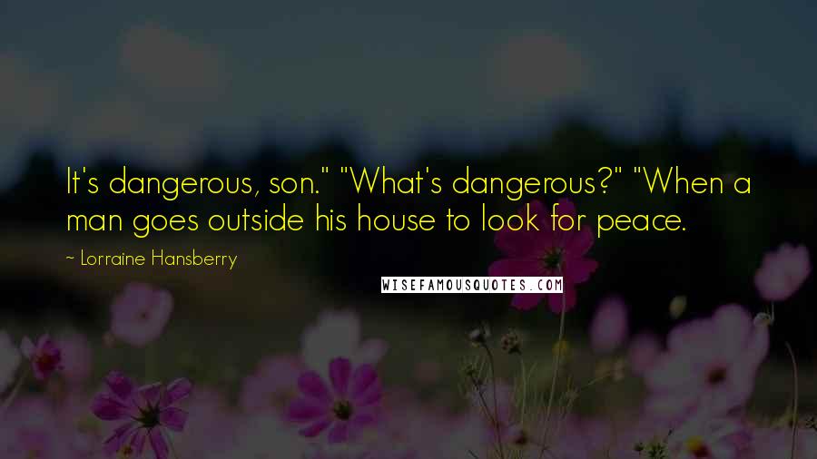 Lorraine Hansberry Quotes: It's dangerous, son." "What's dangerous?" "When a man goes outside his house to look for peace.