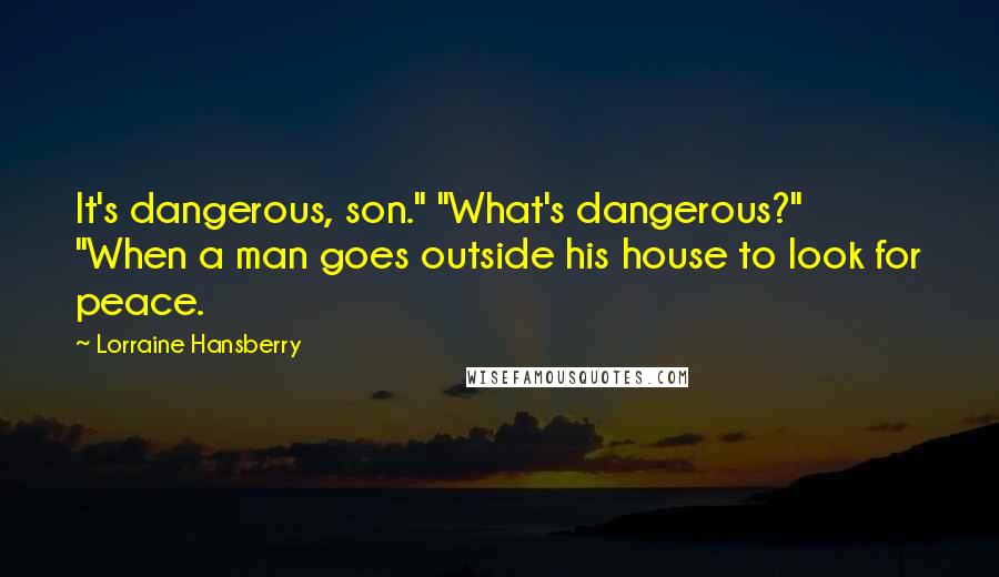Lorraine Hansberry Quotes: It's dangerous, son." "What's dangerous?" "When a man goes outside his house to look for peace.