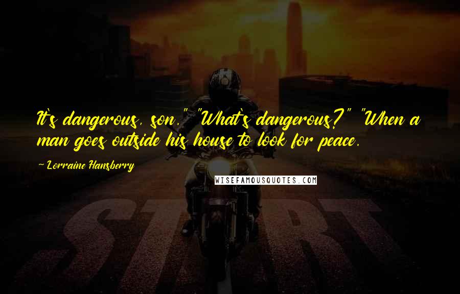 Lorraine Hansberry Quotes: It's dangerous, son." "What's dangerous?" "When a man goes outside his house to look for peace.