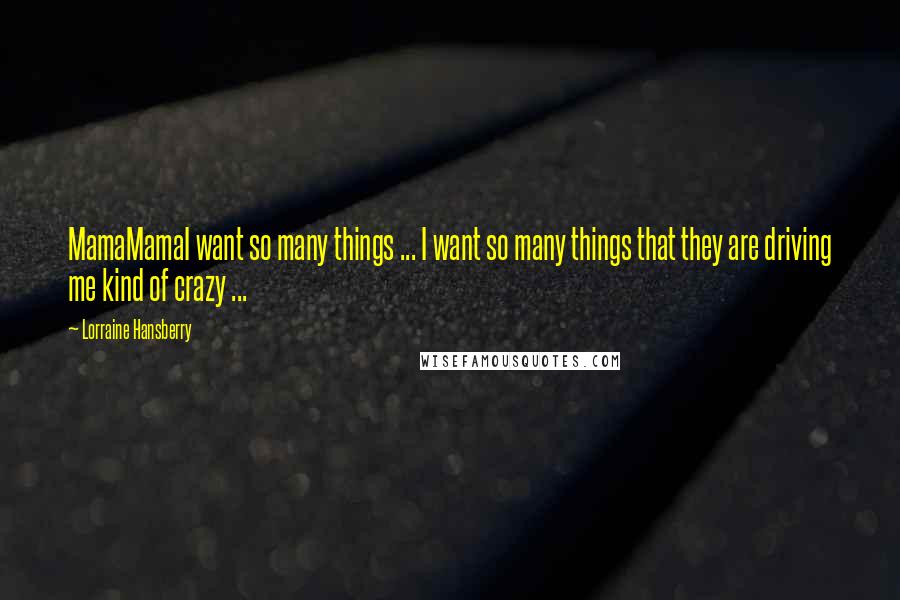 Lorraine Hansberry Quotes: MamaMamaI want so many things ... I want so many things that they are driving me kind of crazy ...