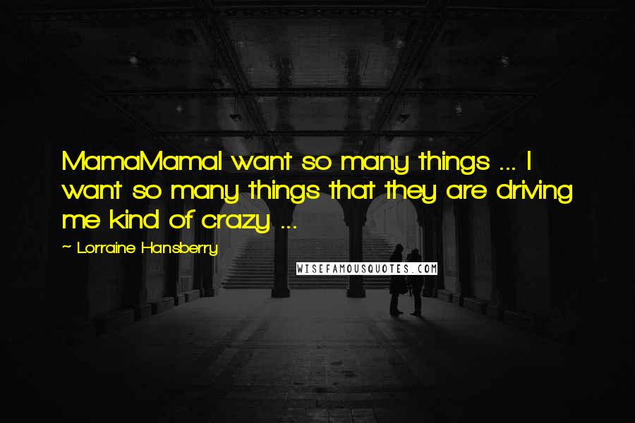 Lorraine Hansberry Quotes: MamaMamaI want so many things ... I want so many things that they are driving me kind of crazy ...