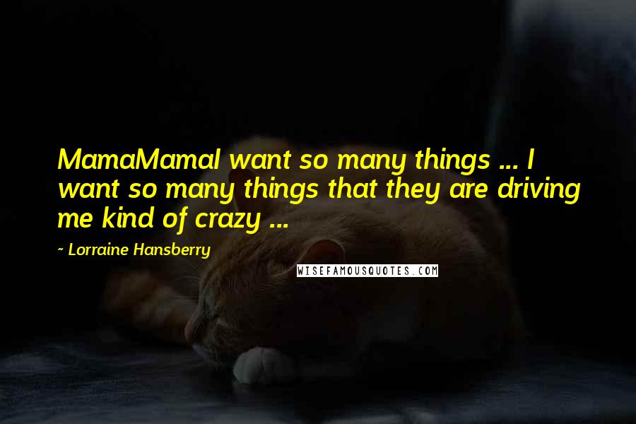 Lorraine Hansberry Quotes: MamaMamaI want so many things ... I want so many things that they are driving me kind of crazy ...