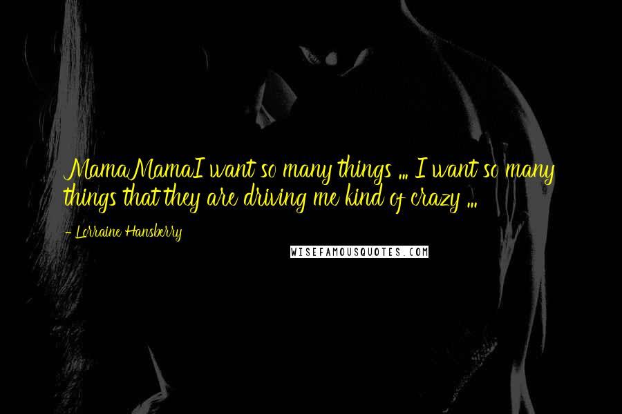 Lorraine Hansberry Quotes: MamaMamaI want so many things ... I want so many things that they are driving me kind of crazy ...