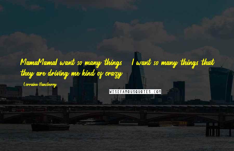 Lorraine Hansberry Quotes: MamaMamaI want so many things ... I want so many things that they are driving me kind of crazy ...