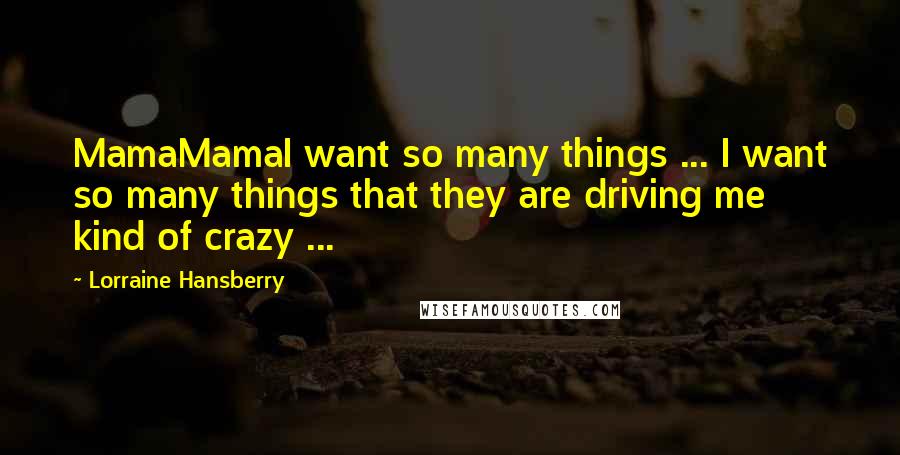 Lorraine Hansberry Quotes: MamaMamaI want so many things ... I want so many things that they are driving me kind of crazy ...