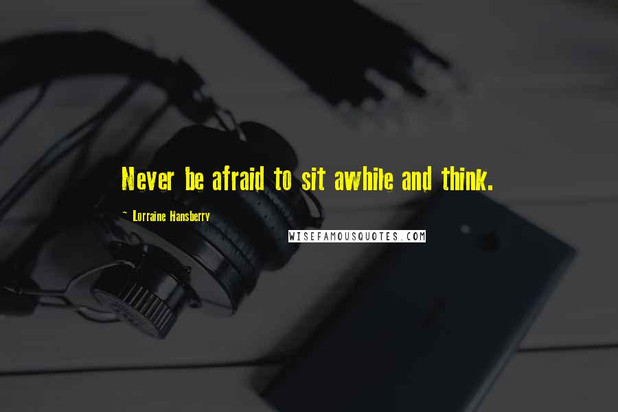 Lorraine Hansberry Quotes: Never be afraid to sit awhile and think.