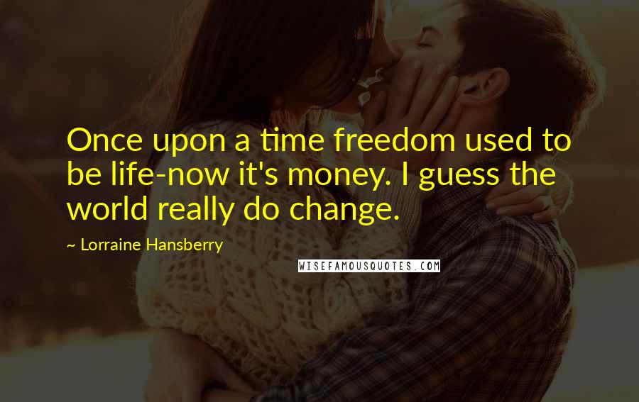 Lorraine Hansberry Quotes: Once upon a time freedom used to be life-now it's money. I guess the world really do change.