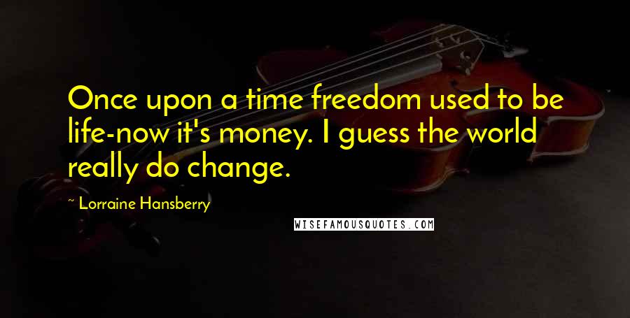 Lorraine Hansberry Quotes: Once upon a time freedom used to be life-now it's money. I guess the world really do change.