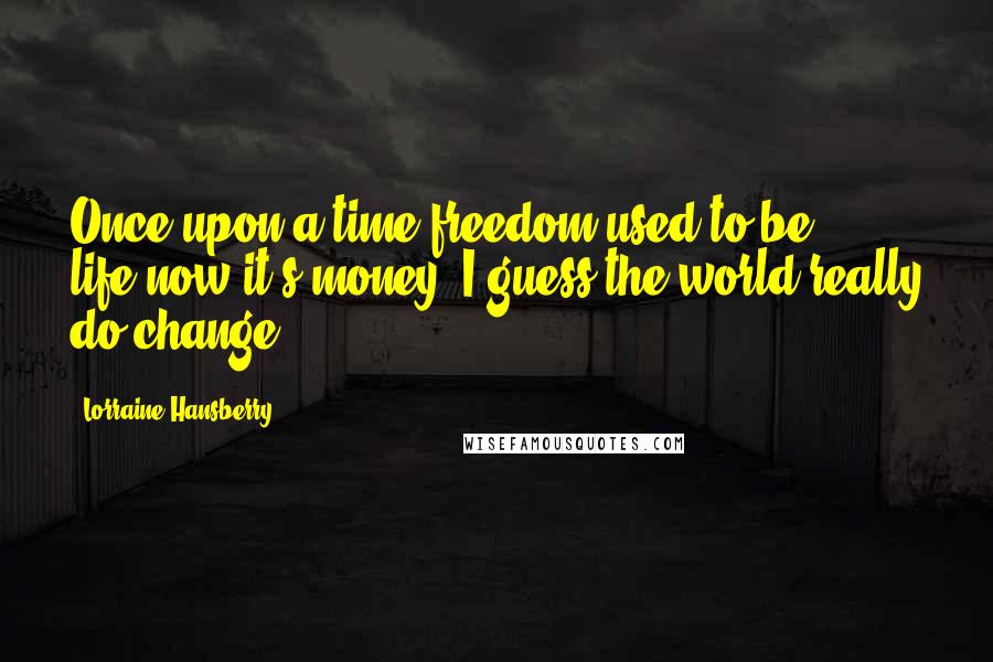 Lorraine Hansberry Quotes: Once upon a time freedom used to be life-now it's money. I guess the world really do change.