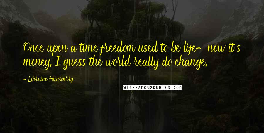 Lorraine Hansberry Quotes: Once upon a time freedom used to be life-now it's money. I guess the world really do change.