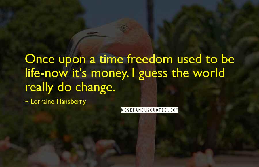 Lorraine Hansberry Quotes: Once upon a time freedom used to be life-now it's money. I guess the world really do change.