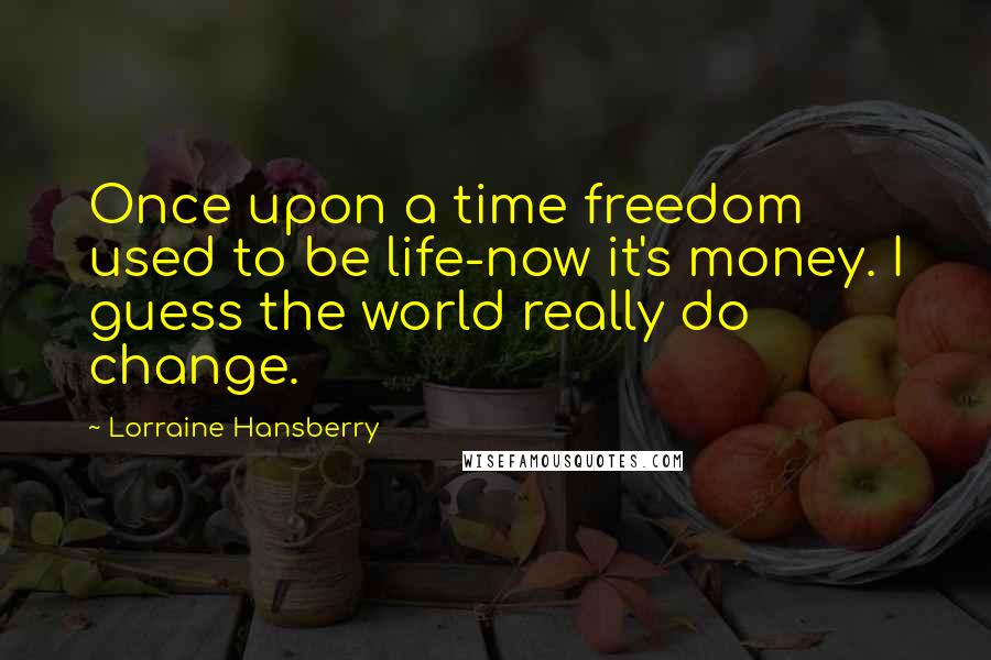 Lorraine Hansberry Quotes: Once upon a time freedom used to be life-now it's money. I guess the world really do change.