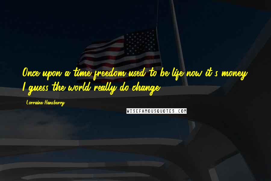 Lorraine Hansberry Quotes: Once upon a time freedom used to be life-now it's money. I guess the world really do change.