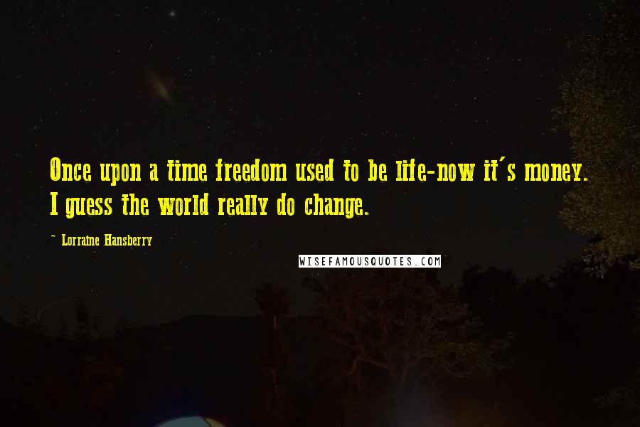 Lorraine Hansberry Quotes: Once upon a time freedom used to be life-now it's money. I guess the world really do change.