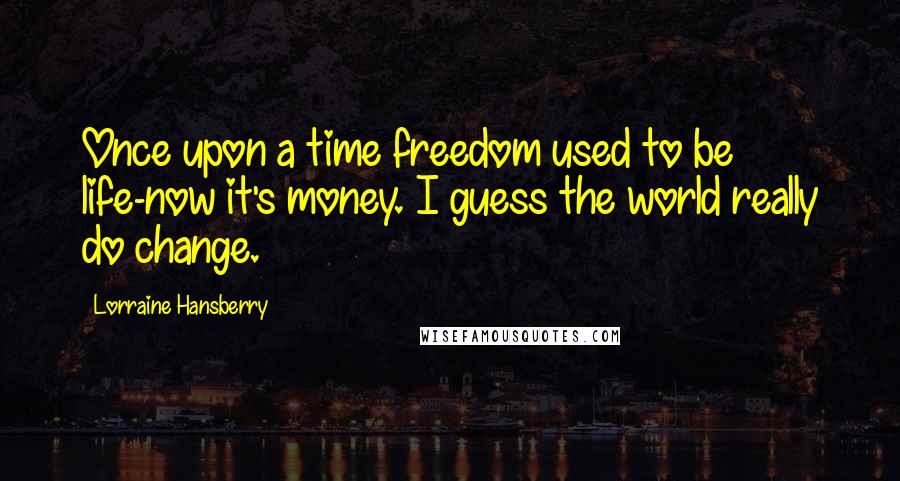 Lorraine Hansberry Quotes: Once upon a time freedom used to be life-now it's money. I guess the world really do change.