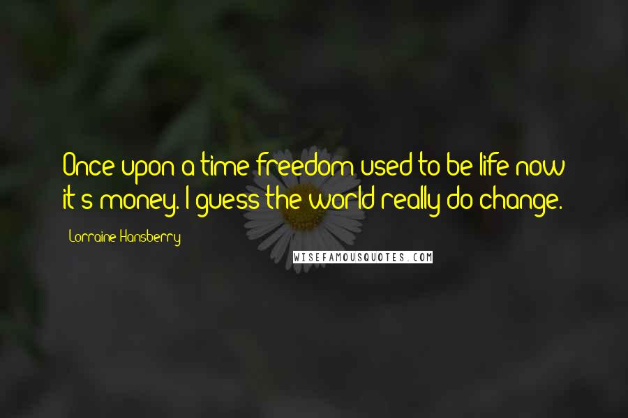 Lorraine Hansberry Quotes: Once upon a time freedom used to be life-now it's money. I guess the world really do change.