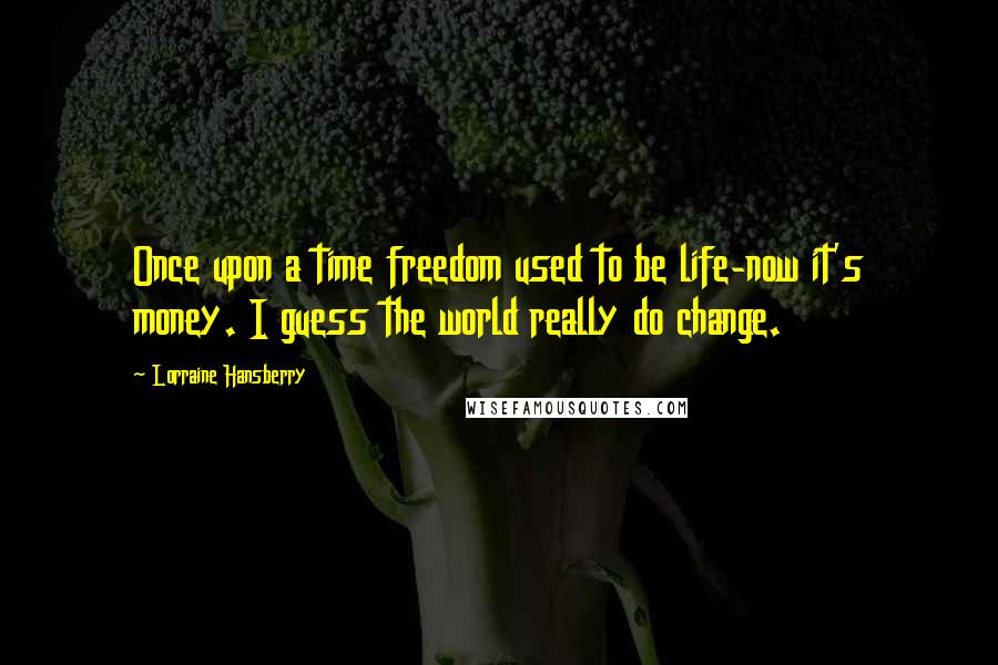 Lorraine Hansberry Quotes: Once upon a time freedom used to be life-now it's money. I guess the world really do change.