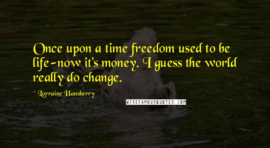 Lorraine Hansberry Quotes: Once upon a time freedom used to be life-now it's money. I guess the world really do change.