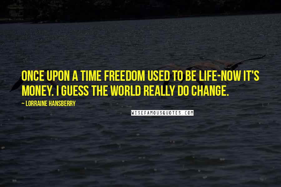 Lorraine Hansberry Quotes: Once upon a time freedom used to be life-now it's money. I guess the world really do change.