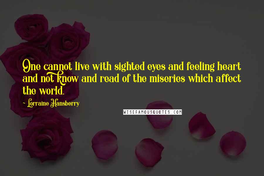 Lorraine Hansberry Quotes: One cannot live with sighted eyes and feeling heart and not know and read of the miseries which affect the world.