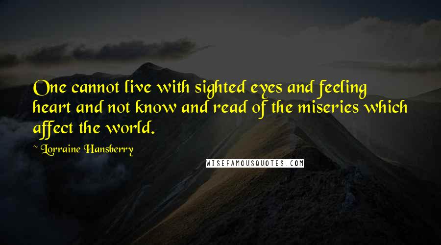 Lorraine Hansberry Quotes: One cannot live with sighted eyes and feeling heart and not know and read of the miseries which affect the world.