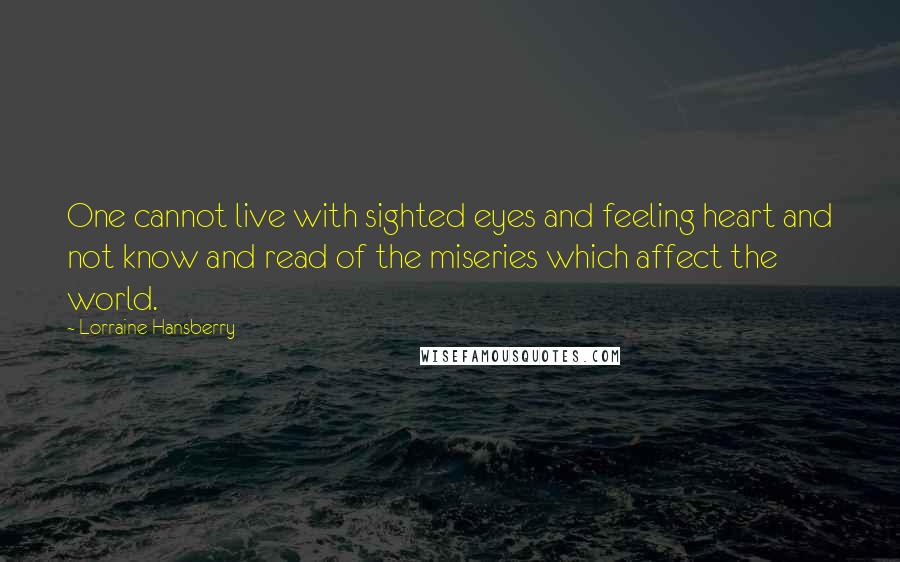 Lorraine Hansberry Quotes: One cannot live with sighted eyes and feeling heart and not know and read of the miseries which affect the world.