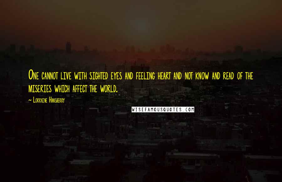 Lorraine Hansberry Quotes: One cannot live with sighted eyes and feeling heart and not know and read of the miseries which affect the world.
