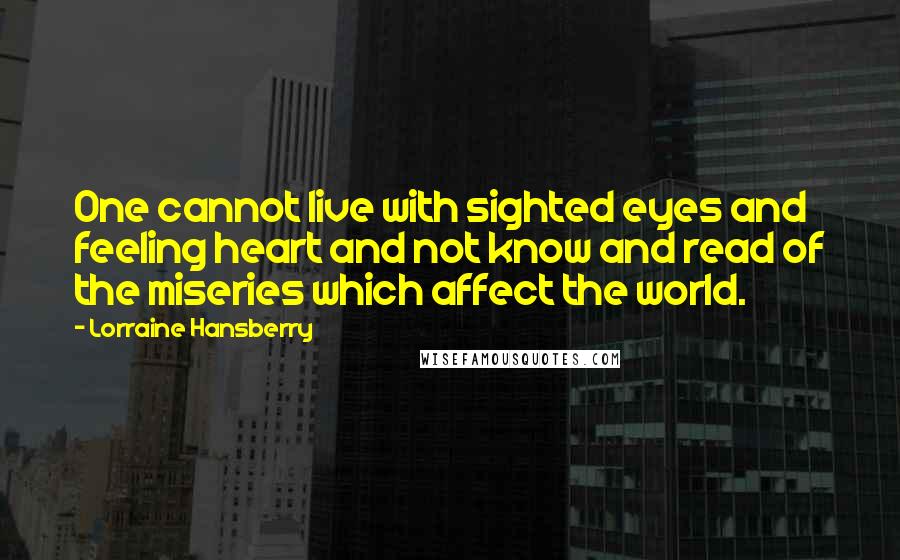 Lorraine Hansberry Quotes: One cannot live with sighted eyes and feeling heart and not know and read of the miseries which affect the world.