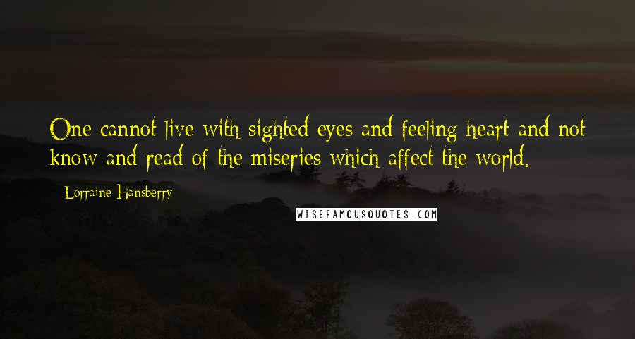 Lorraine Hansberry Quotes: One cannot live with sighted eyes and feeling heart and not know and read of the miseries which affect the world.