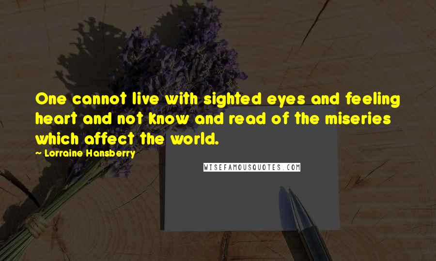 Lorraine Hansberry Quotes: One cannot live with sighted eyes and feeling heart and not know and read of the miseries which affect the world.