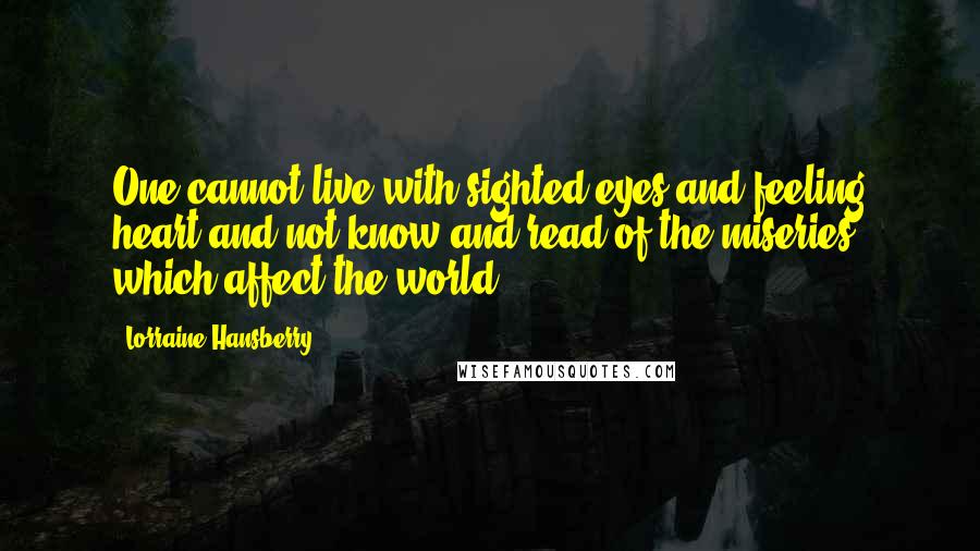 Lorraine Hansberry Quotes: One cannot live with sighted eyes and feeling heart and not know and read of the miseries which affect the world.