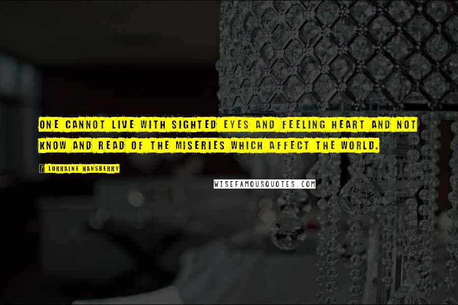 Lorraine Hansberry Quotes: One cannot live with sighted eyes and feeling heart and not know and read of the miseries which affect the world.