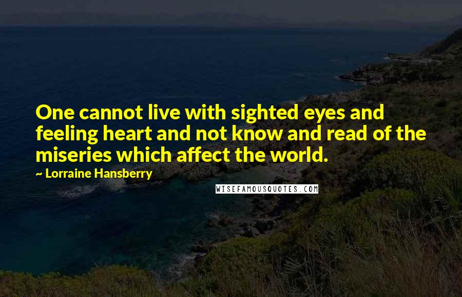 Lorraine Hansberry Quotes: One cannot live with sighted eyes and feeling heart and not know and read of the miseries which affect the world.