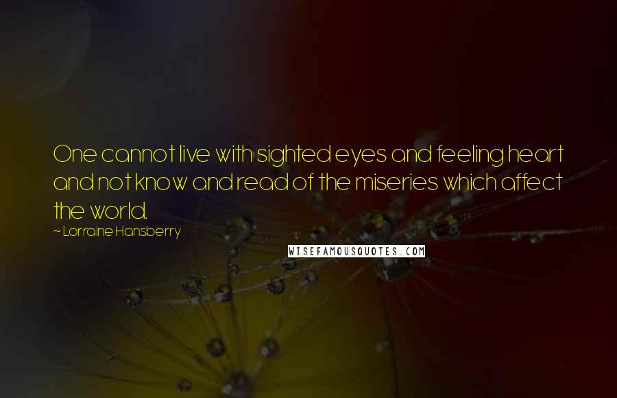 Lorraine Hansberry Quotes: One cannot live with sighted eyes and feeling heart and not know and read of the miseries which affect the world.