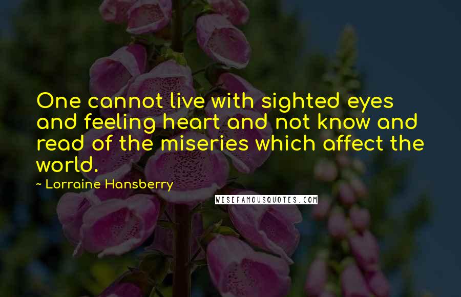 Lorraine Hansberry Quotes: One cannot live with sighted eyes and feeling heart and not know and read of the miseries which affect the world.