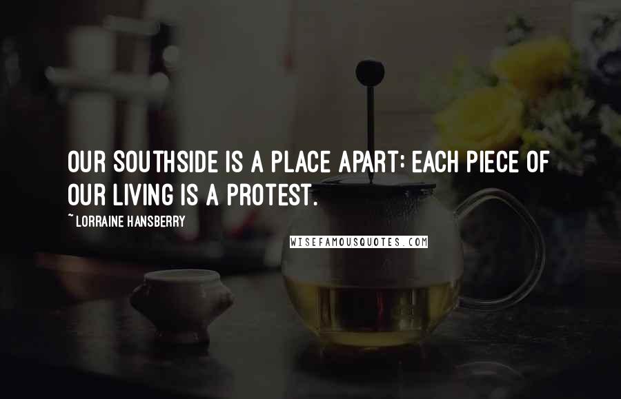 Lorraine Hansberry Quotes: Our Southside is a place apart: each piece of our living is a protest.