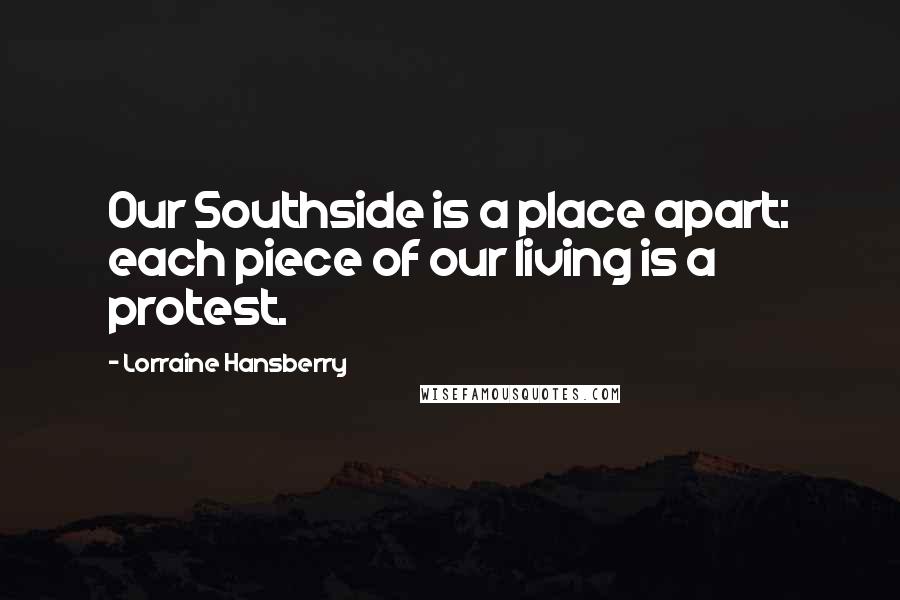 Lorraine Hansberry Quotes: Our Southside is a place apart: each piece of our living is a protest.