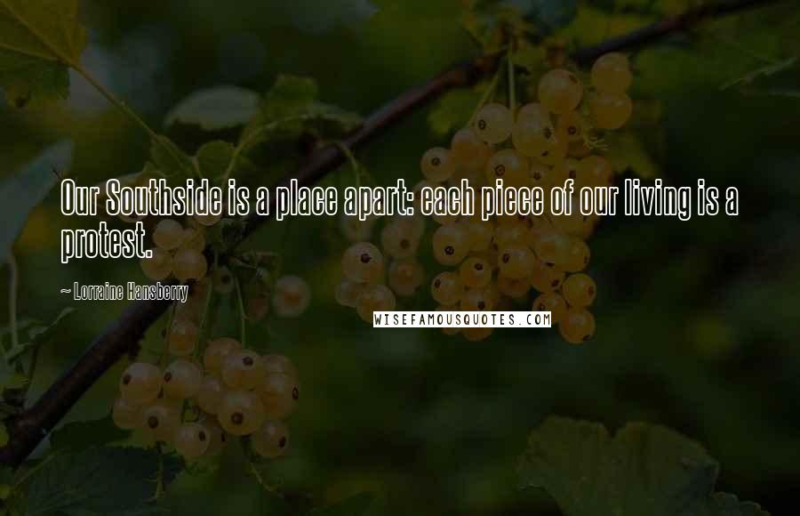Lorraine Hansberry Quotes: Our Southside is a place apart: each piece of our living is a protest.