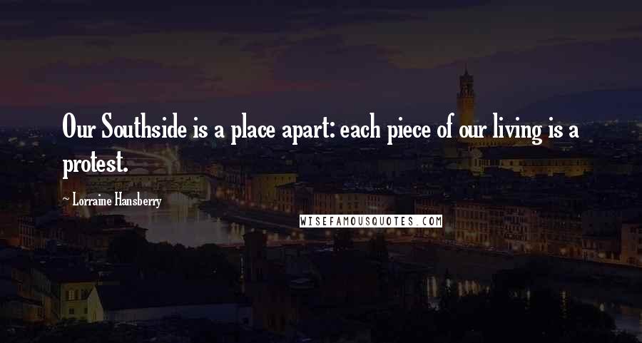 Lorraine Hansberry Quotes: Our Southside is a place apart: each piece of our living is a protest.