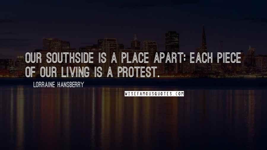 Lorraine Hansberry Quotes: Our Southside is a place apart: each piece of our living is a protest.