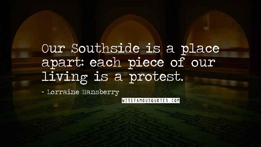 Lorraine Hansberry Quotes: Our Southside is a place apart: each piece of our living is a protest.