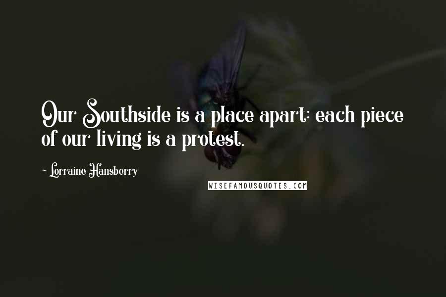 Lorraine Hansberry Quotes: Our Southside is a place apart: each piece of our living is a protest.