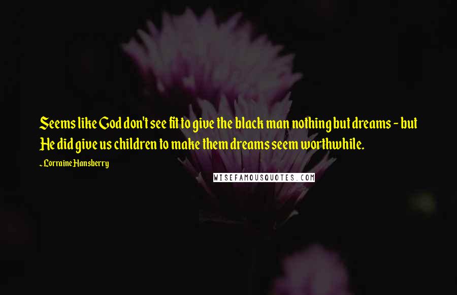 Lorraine Hansberry Quotes: Seems like God don't see fit to give the black man nothing but dreams - but He did give us children to make them dreams seem worthwhile.