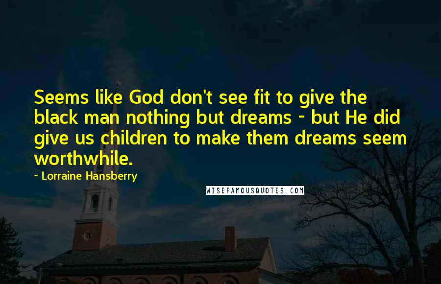 Lorraine Hansberry Quotes: Seems like God don't see fit to give the black man nothing but dreams - but He did give us children to make them dreams seem worthwhile.