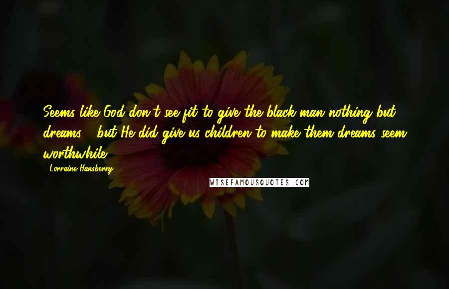 Lorraine Hansberry Quotes: Seems like God don't see fit to give the black man nothing but dreams - but He did give us children to make them dreams seem worthwhile.
