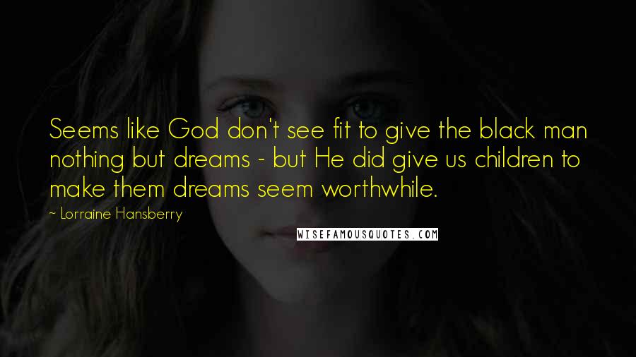 Lorraine Hansberry Quotes: Seems like God don't see fit to give the black man nothing but dreams - but He did give us children to make them dreams seem worthwhile.