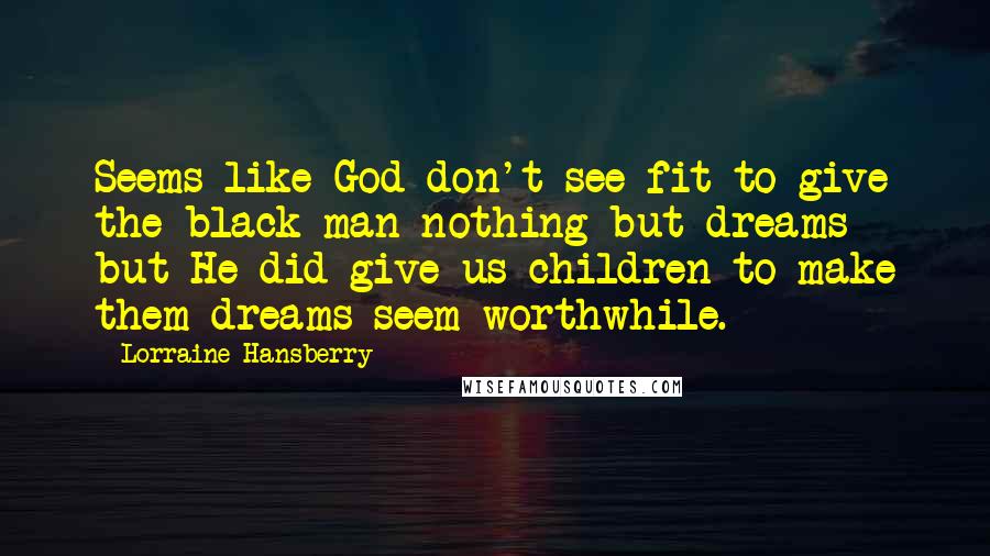 Lorraine Hansberry Quotes: Seems like God don't see fit to give the black man nothing but dreams - but He did give us children to make them dreams seem worthwhile.