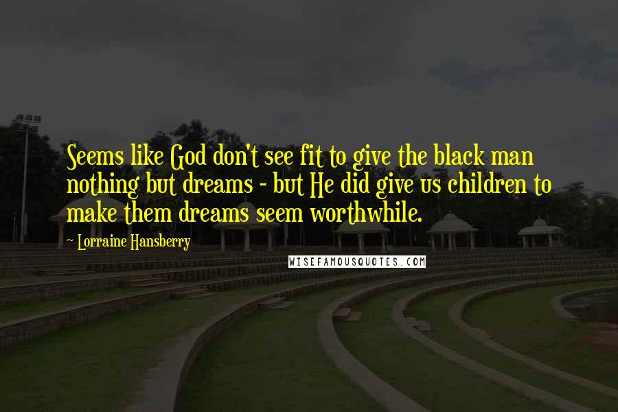 Lorraine Hansberry Quotes: Seems like God don't see fit to give the black man nothing but dreams - but He did give us children to make them dreams seem worthwhile.