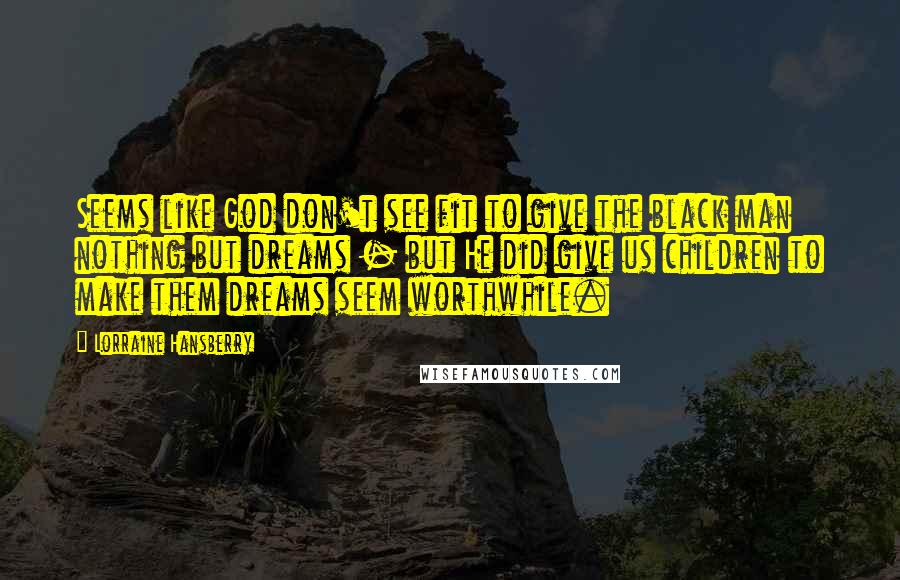 Lorraine Hansberry Quotes: Seems like God don't see fit to give the black man nothing but dreams - but He did give us children to make them dreams seem worthwhile.